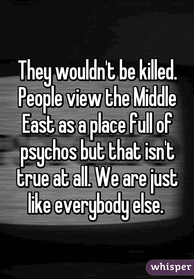 They wouldn't be killed. People view the Middle East as a place full of psychos but that isn't true at all. We are just like everybody else. 