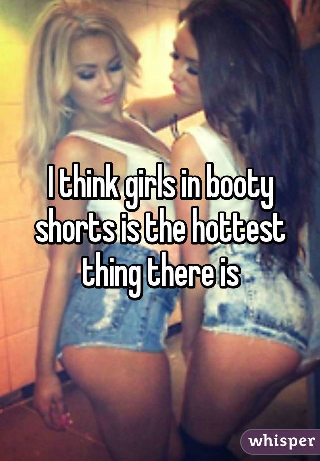I think girls in booty shorts is the hottest thing there is