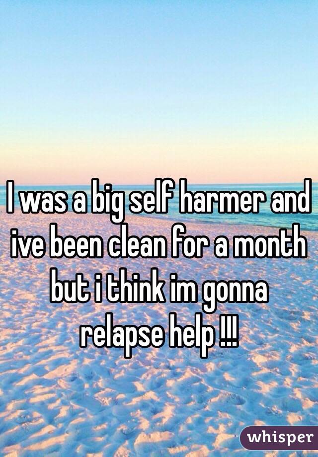 I was a big self harmer and ive been clean for a month but i think im gonna relapse help !!!