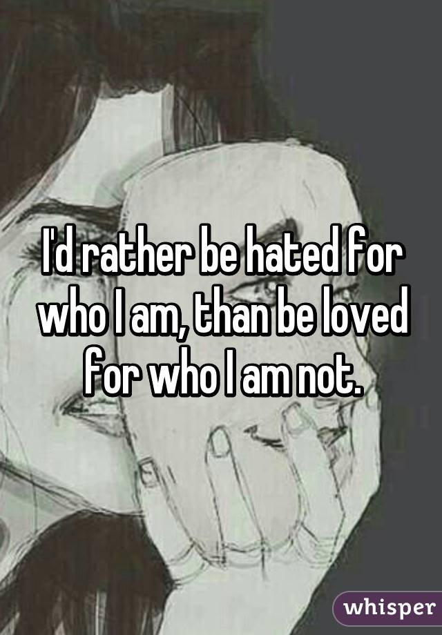 I'd rather be hated for who I am, than be loved for who I am not.