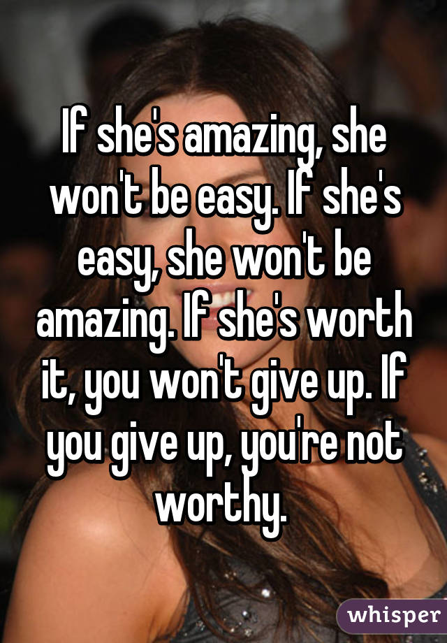 If she's amazing, she won't be easy. If she's easy, she won't be amazing. If she's worth it, you won't give up. If you give up, you're not worthy. 