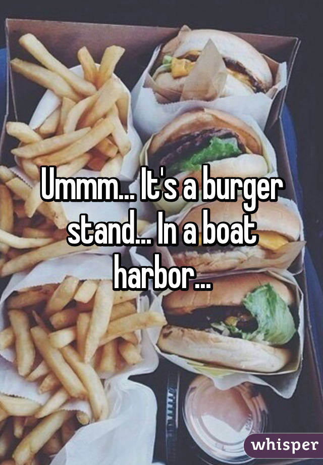 Ummm... It's a burger stand... In a boat harbor...