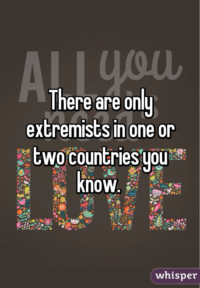 There are only extremists in one or two countries you know. 