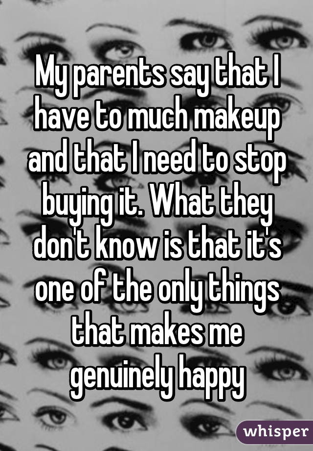 My parents say that I have to much makeup and that I need to stop buying it. What they don't know is that it's one of the only things that makes me genuinely happy