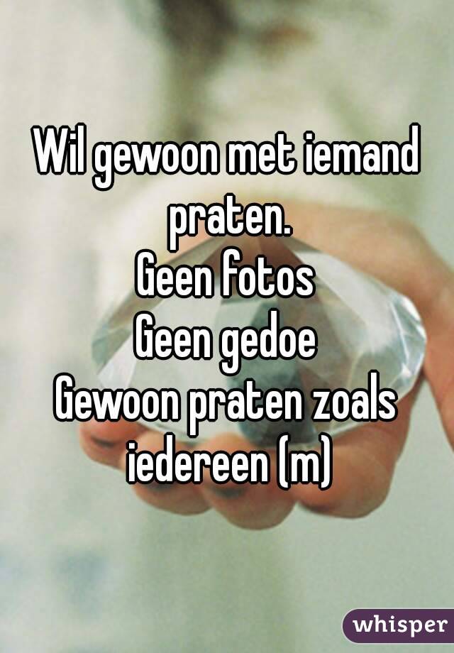 Wil gewoon met iemand praten.
Geen fotos
Geen gedoe
Gewoon praten zoals iedereen (m)