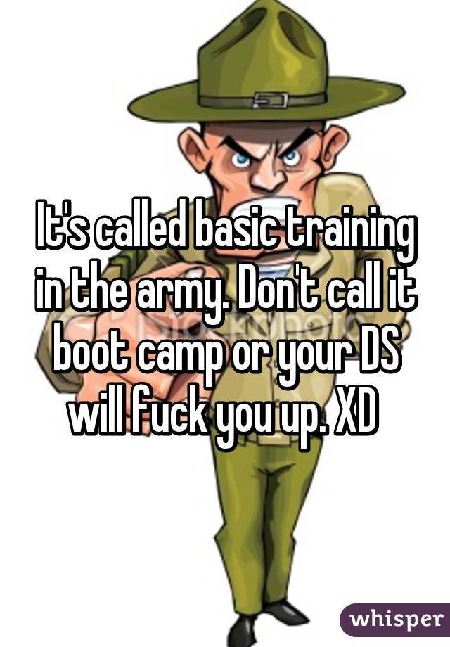 It's called basic training in the army. Don't call it boot camp or your DS will fuck you up. XD 