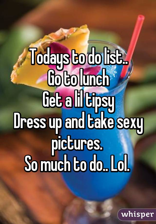 Todays to do list..
Go to lunch
Get a lil tipsy
Dress up and take sexy pictures. 
So much to do.. Lol. 