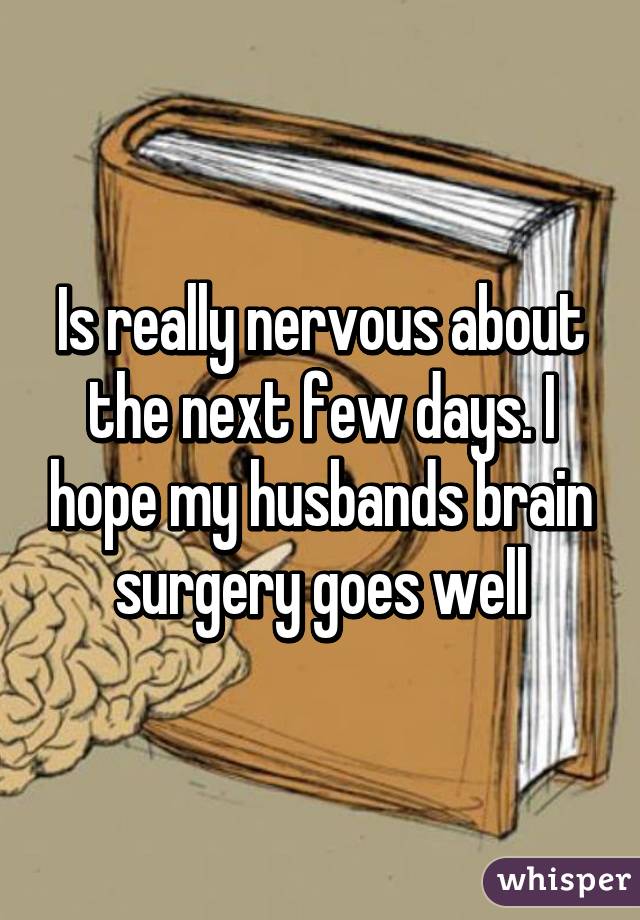 Is really nervous about the next few days. I hope my husbands brain surgery goes well