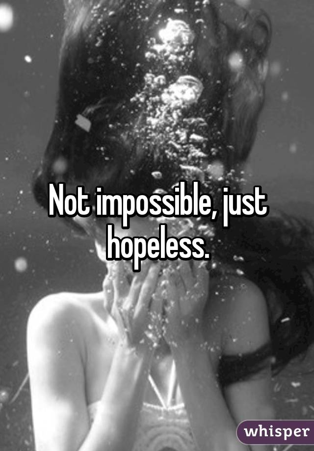 Not impossible, just hopeless.