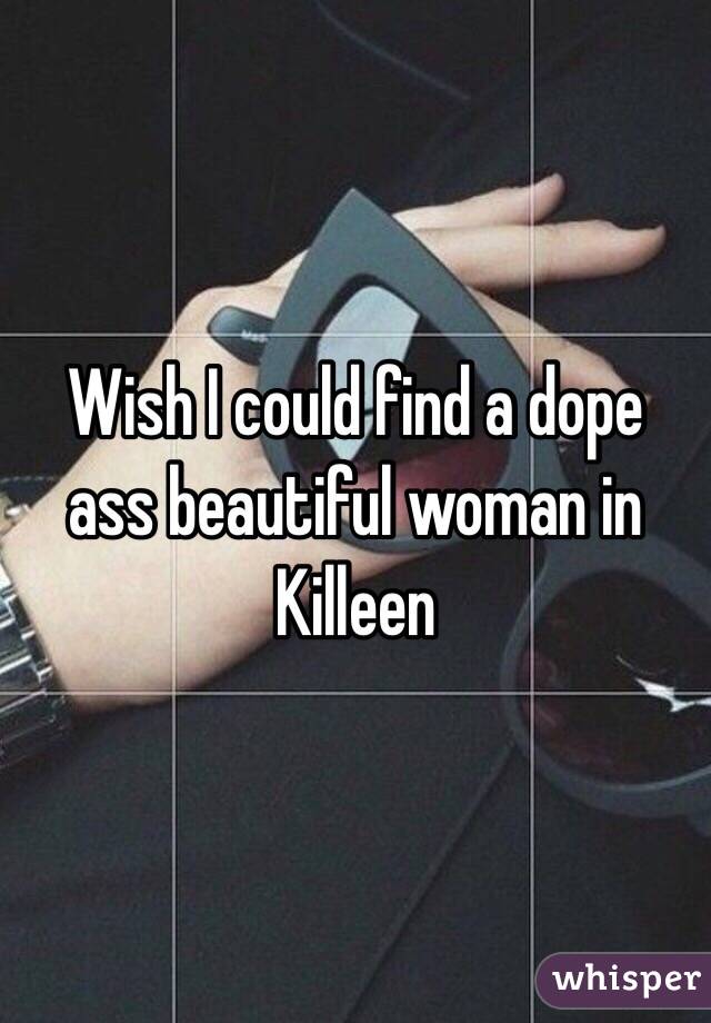 Wish I could find a dope ass beautiful woman in Killeen 
