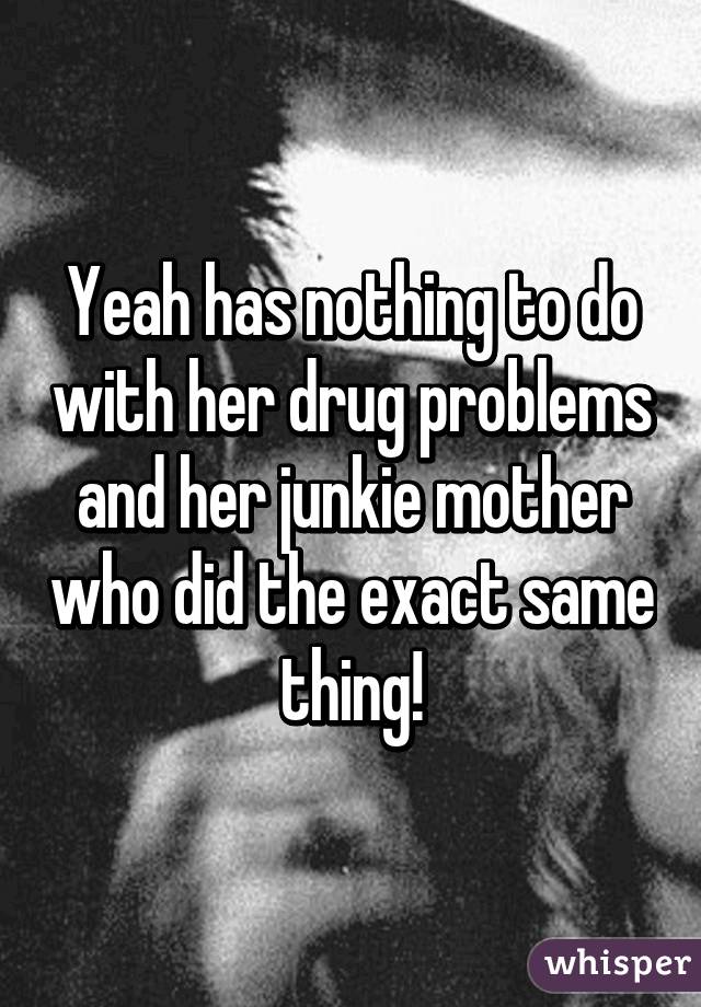 Yeah has nothing to do with her drug problems and her junkie mother who did the exact same thing!