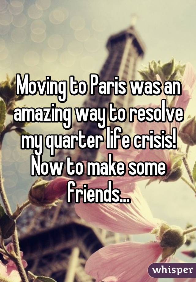 Moving to Paris was an amazing way to resolve my quarter life crisis! Now to make some friends...