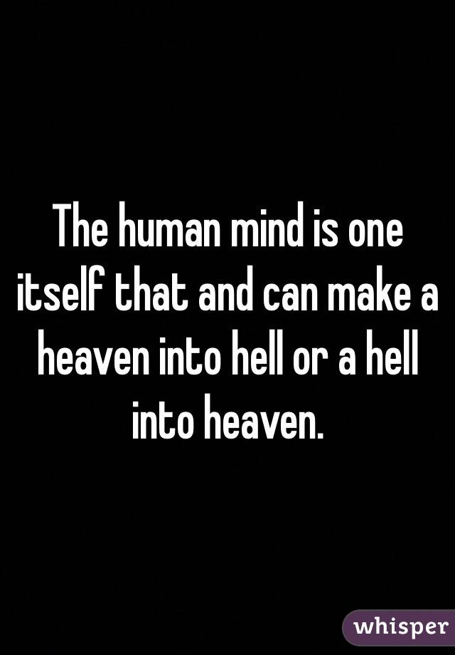 The human mind is one itself that and can make a heaven into hell or a hell into heaven. 