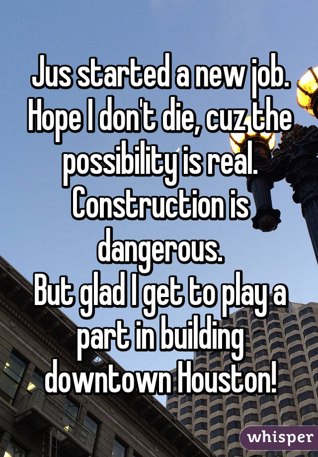 Jus started a new job. Hope I don't die, cuz the possibility is real.
Construction is dangerous.
But glad I get to play a part in building downtown Houston!