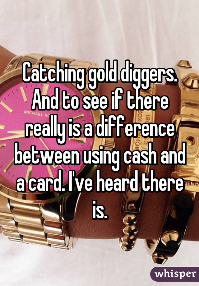 Catching gold diggers. And to see if there really is a difference between using cash and a card. I've heard there is.