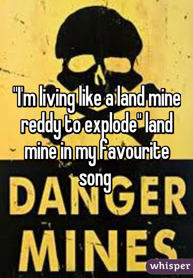 "I'm living like a land mine reddy to explode" land mine in my favourite song 