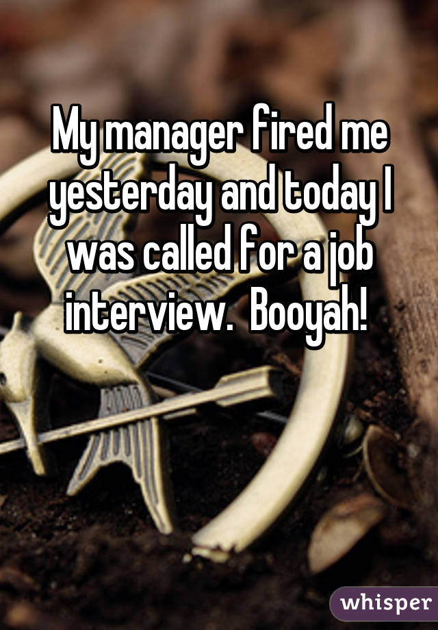 My manager fired me yesterday and today I was called for a job interview.  Booyah! 


