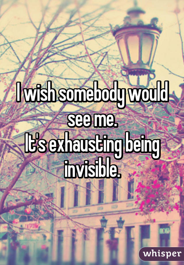 I wish somebody would see me.
It's exhausting being invisible.