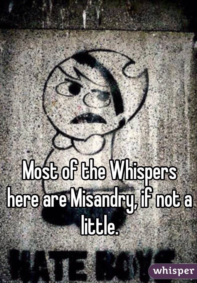 Most of the Whispers here are Misandry, if not a little. 
