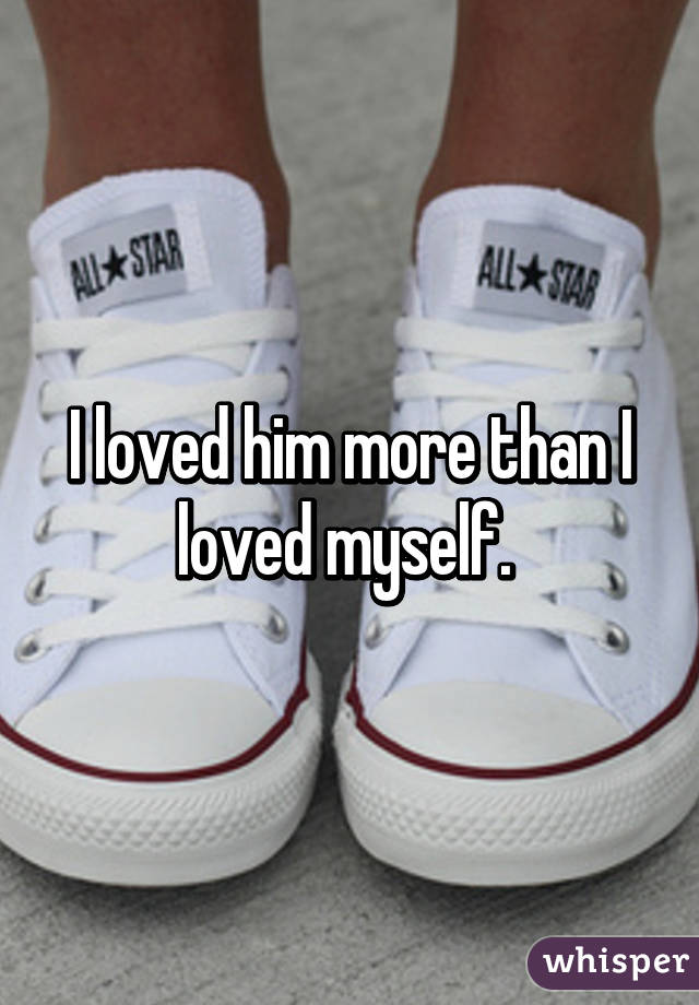 I loved him more than I loved myself. 