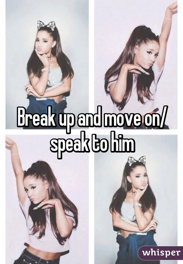 Break up and move on/ speak to him