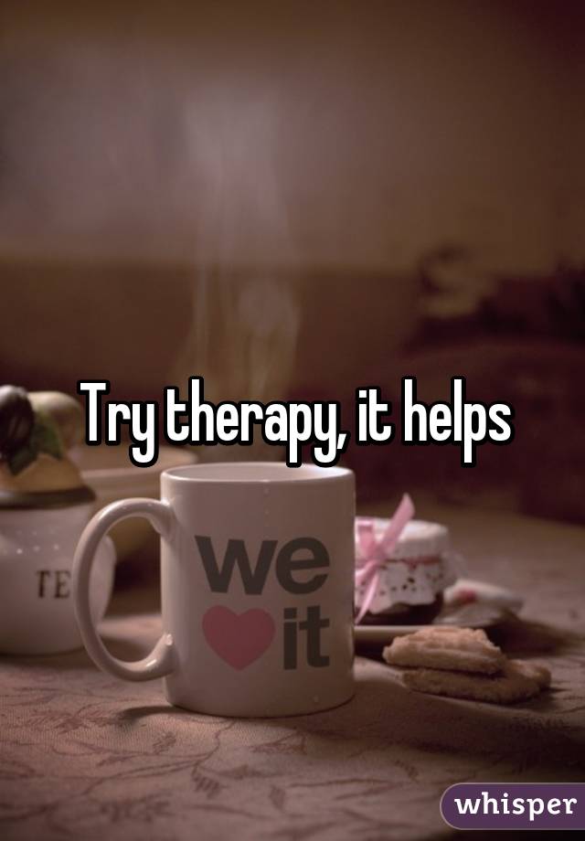 Try therapy, it helps