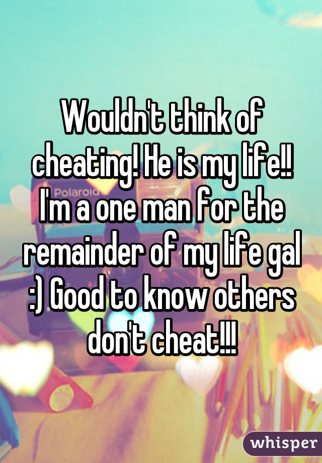 Wouldn't think of cheating! He is my life!! I'm a one man for the remainder of my life gal :) Good to know others don't cheat!!!