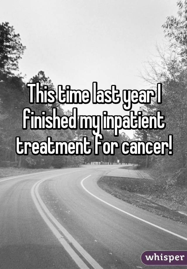 This time last year I finished my inpatient treatment for cancer!
