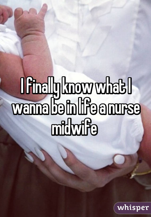 I finally know what I wanna be in life a nurse midwife 