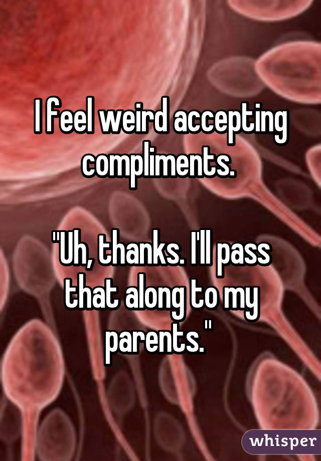 I feel weird accepting compliments. 

"Uh, thanks. I'll pass that along to my parents." 