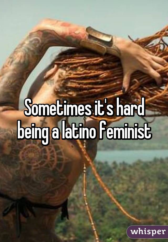 Sometimes it's hard being a latino feminist