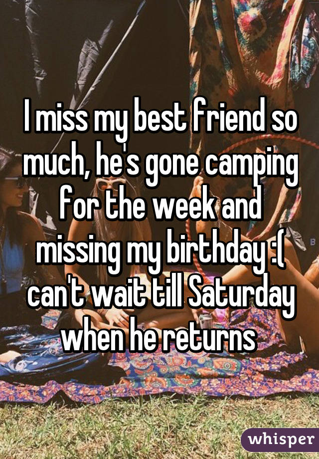 I miss my best friend so much, he's gone camping for the week and missing my birthday :( can't wait till Saturday when he returns 