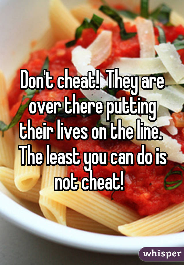 Don't cheat!  They are over there putting their lives on the line.  The least you can do is not cheat!  