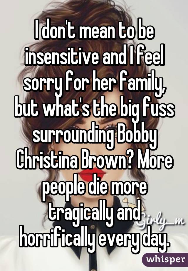 I don't mean to be insensitive and I feel sorry for her family, but what's the big fuss surrounding Bobby Christina Brown? More people die more tragically and horrifically every day.