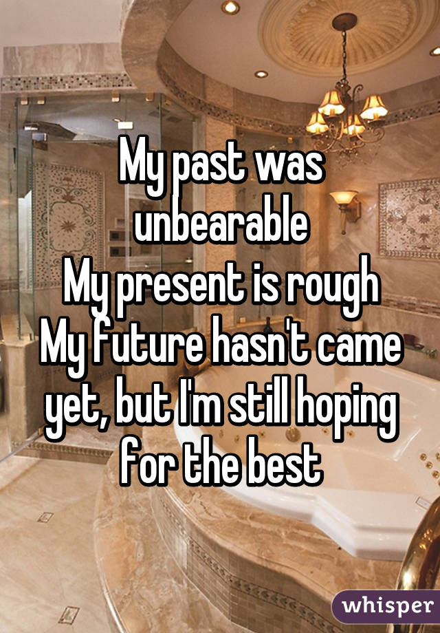 My past was unbearable
My present is rough
My future hasn't came yet, but I'm still hoping for the best