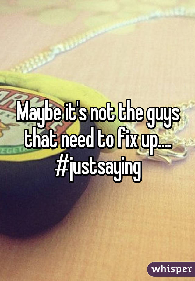 Maybe it's not the guys that need to fix up.... #justsaying