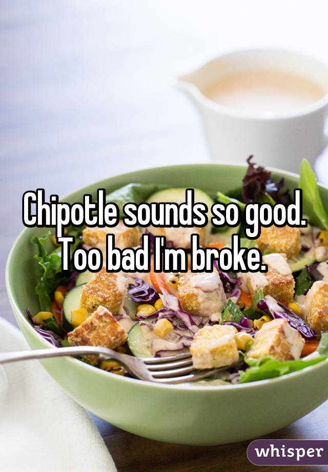 Chipotle sounds so good. Too bad I'm broke. 