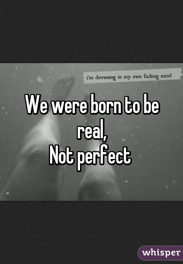 We were born to be real,
Not perfect 