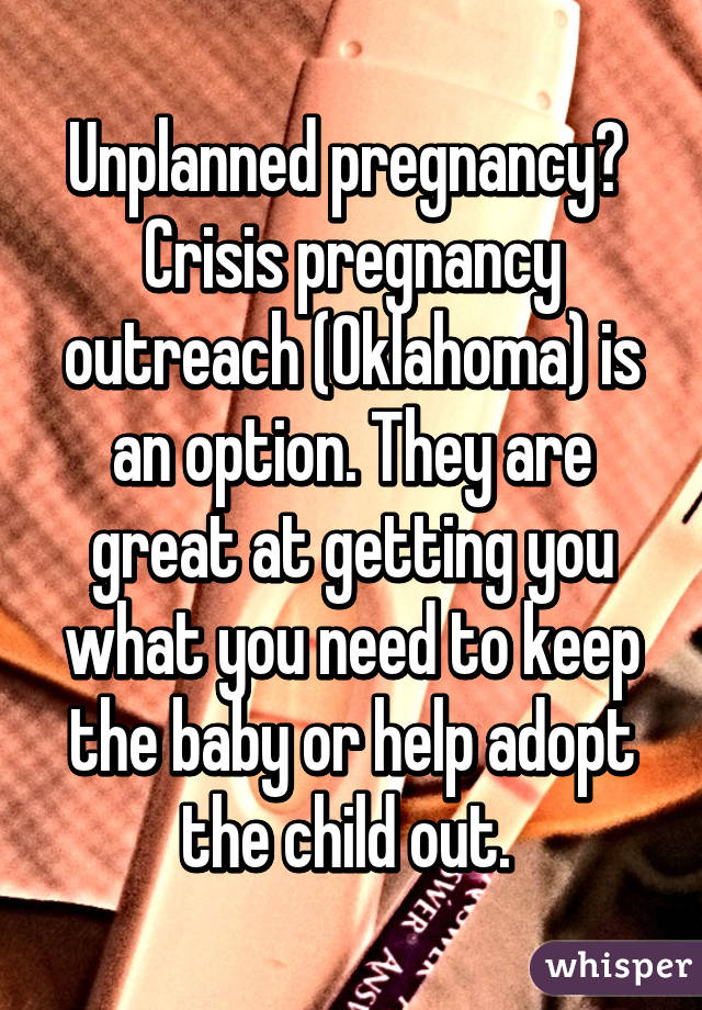Unplanned pregnancy? 
Crisis pregnancy outreach (Oklahoma) is an option. They are great at getting you what you need to keep the baby or help adopt the child out. 