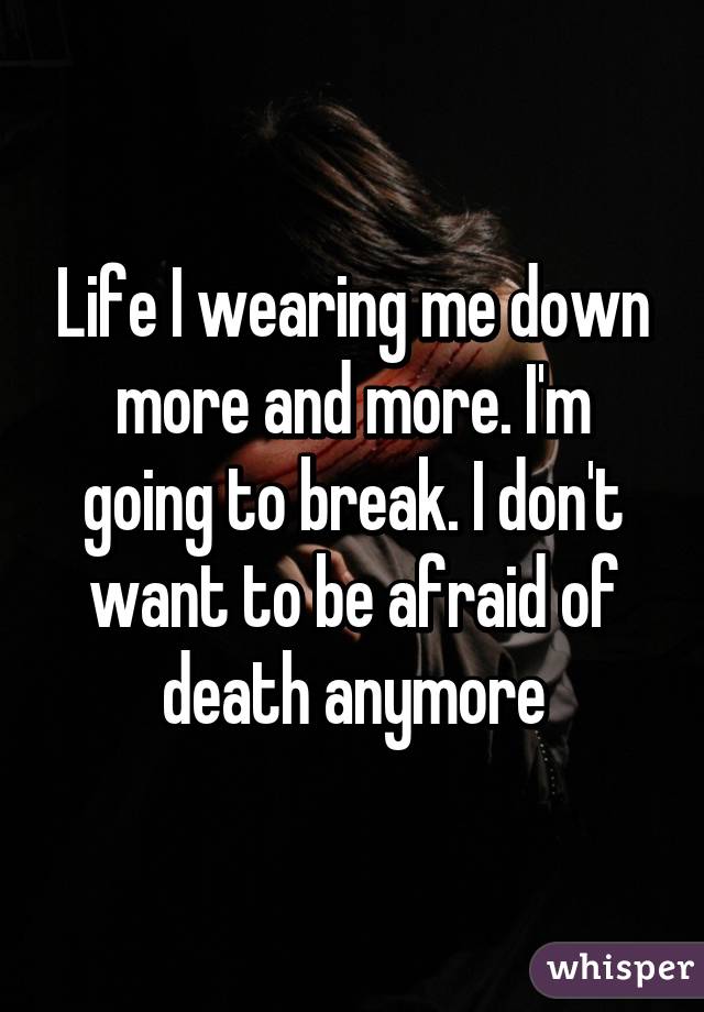 Life I wearing me down more and more. I'm going to break. I don't want to be afraid of death anymore