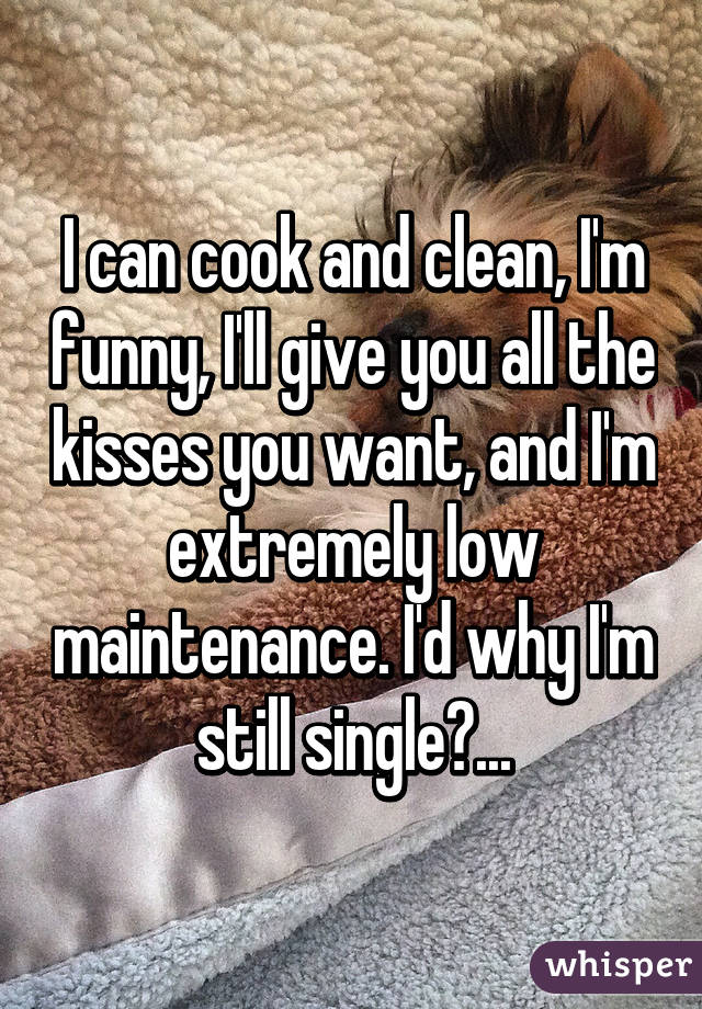 I can cook and clean, I'm funny, I'll give you all the kisses you want, and I'm extremely low maintenance. I'd why I'm still single😕...