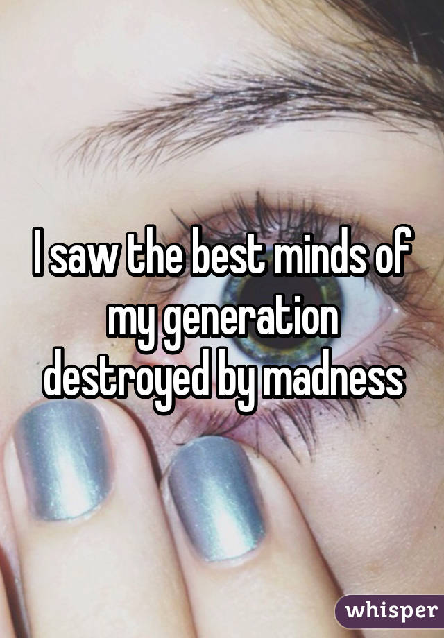 I saw the best minds of my generation destroyed by madness