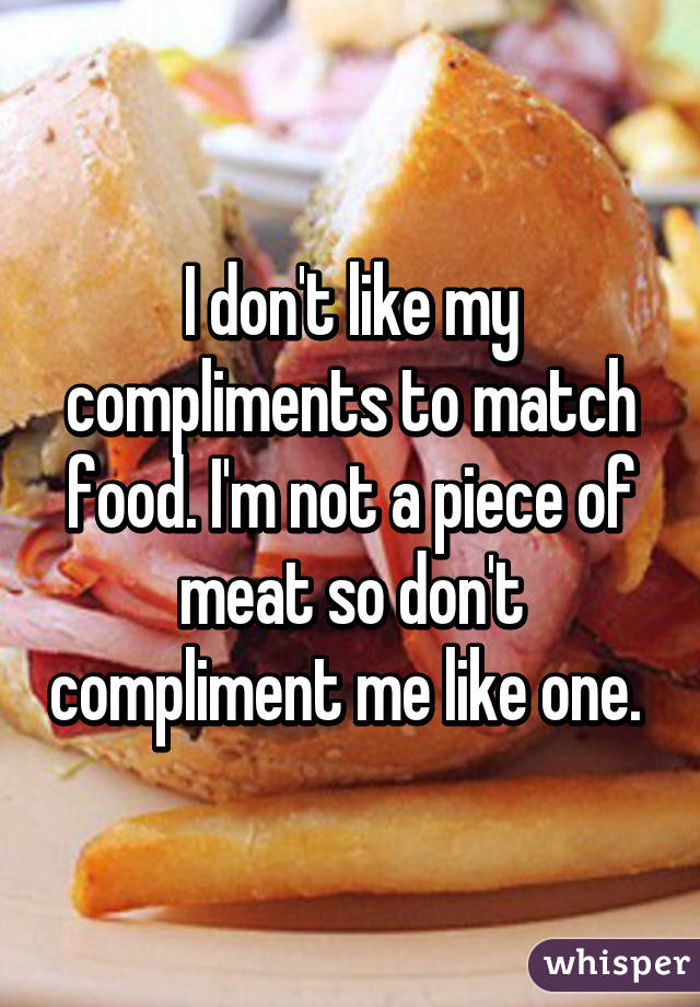 I don't like my compliments to match food. I'm not a piece of meat so don't compliment me like one. 