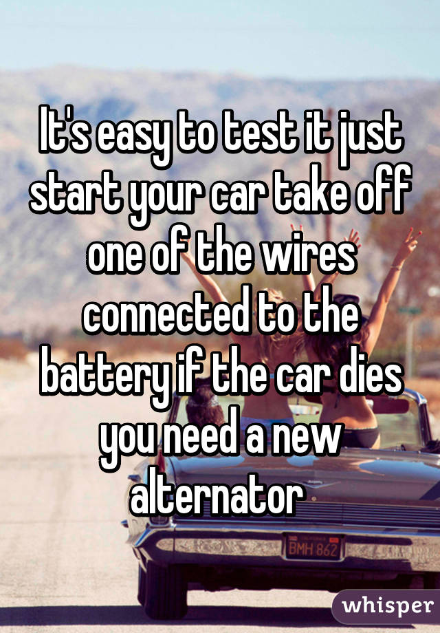 It's easy to test it just start your car take off one of the wires connected to the battery if the car dies you need a new alternator 