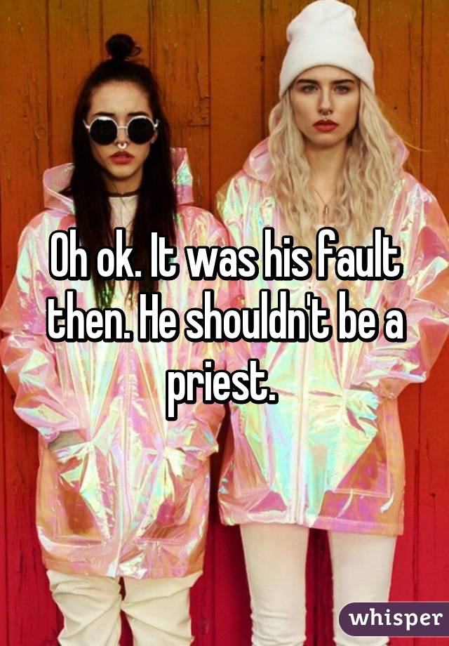 Oh ok. It was his fault then. He shouldn't be a priest. 