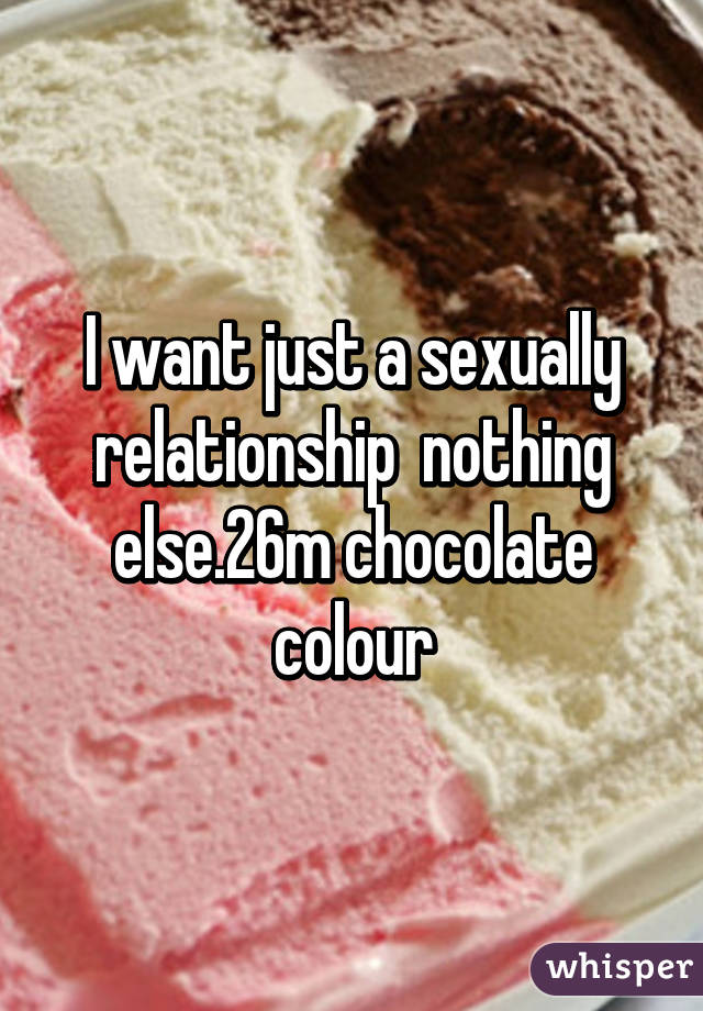 I want just a sexually relationship  nothing else.26m chocolate colour