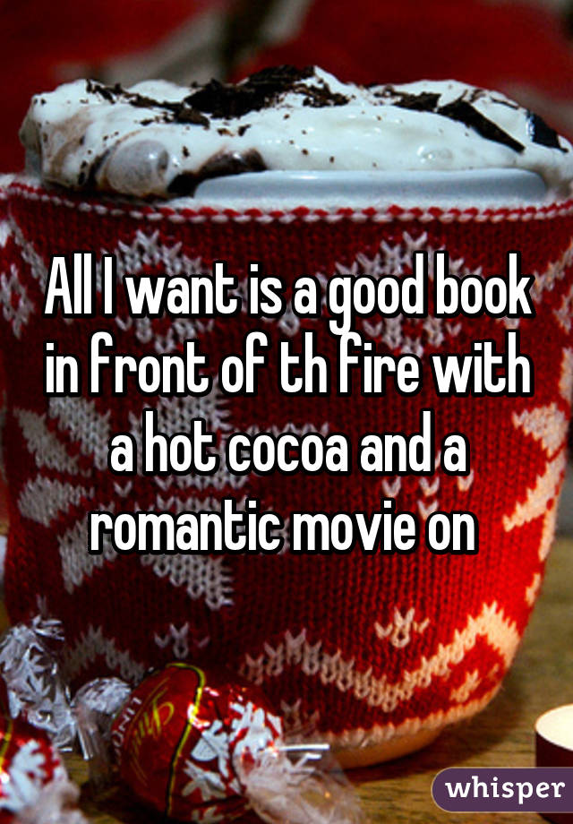 All I want is a good book in front of th fire with a hot cocoa and a romantic movie on 