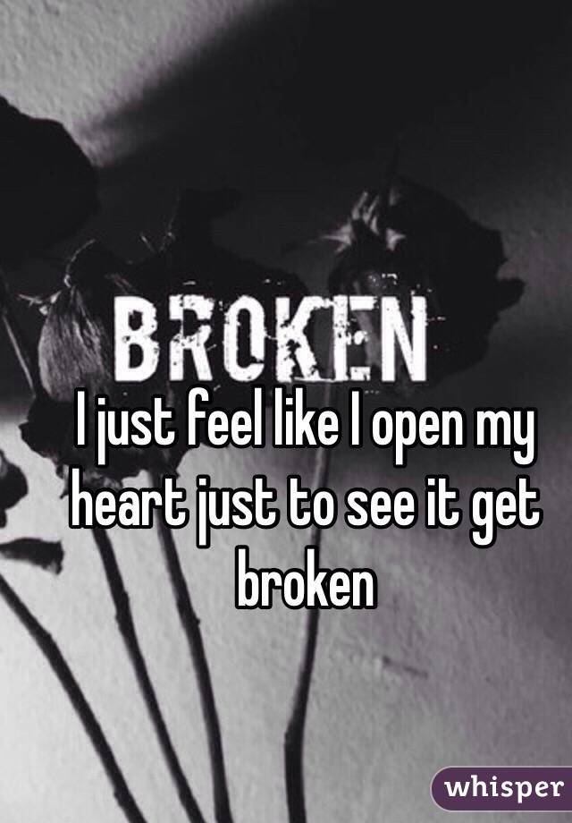 I just feel like I open my heart just to see it get broken 