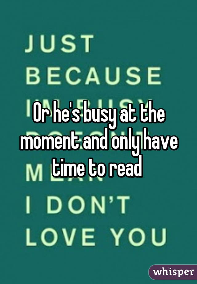 Or he's busy at the moment and only have time to read 