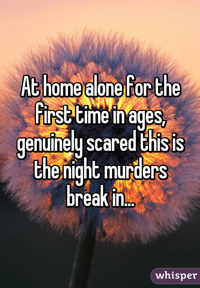 At home alone for the first time in ages, genuinely scared this is the night murders break in...
